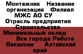 Монтажник › Название организации ­ Филиал МЖС АО СУ-155 › Отрасль предприятия ­ Строительство › Минимальный оклад ­ 45 000 - Все города Работа » Вакансии   . Алтайский край